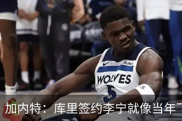 加内特：库里签约李宁就像当年飞人乔丹的商业版图一样 向他致敬