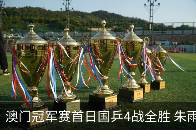 澳门冠军赛首日国乒4战全胜 朱雨玲赢复出开门红